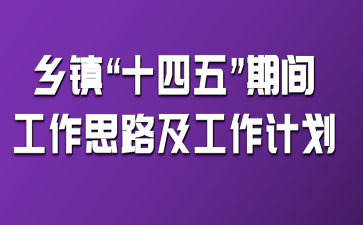 鄉(xiāng)鎮(zhèn)“十四五”期間工作思路及工作計劃