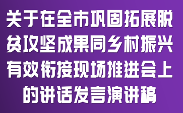 關(guān)于在全市鞏固拓展脫貧攻堅(jiān)成果同鄉(xiāng)村振興有效銜接現(xiàn)場(chǎng)推進(jìn)會(huì)上的講話發(fā)言演講稿
