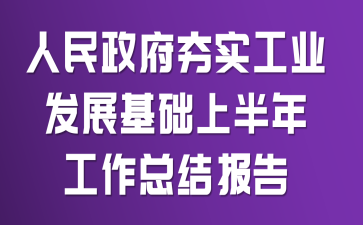 人民政府夯實工業(yè)發(fā)展基礎(chǔ)上半年工作總結(jié)報告