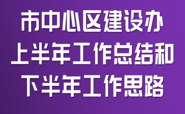 市中心區(qū)建設(shè)辦上半年工作總結(jié)和下半年工作思路